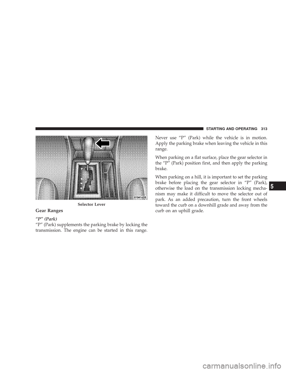 CHRYSLER 300 2008 1.G Owners Manual Gear Ranges
“P” (Park)
“P” (Park) supplements the parking brake by locking the
transmission. The engine can be started in this range.Never use “P” (Park) while the vehicle is in motion.
Ap CHRYSLER 300 2008 1.G Owners Manual Gear Ranges
“P” (Park)
“P” (Park) supplements the parking brake by locking the
transmission. The engine can be started in this range.Never use “P” (Park) while the vehicle is in motion.
Ap