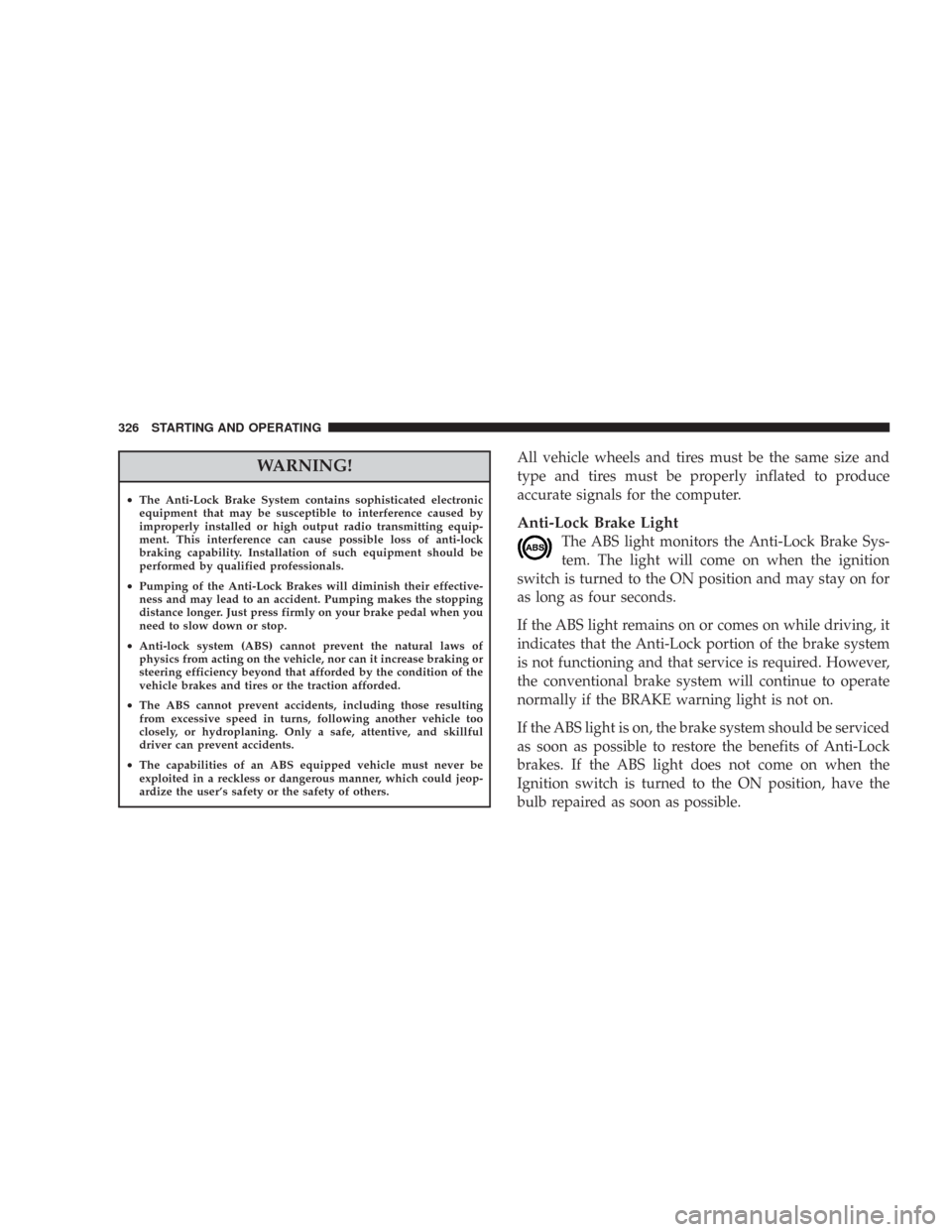 CHRYSLER 300 2008 1.G Owners Manual WARNING!
•The Anti-Lock Brake System contains sophisticated electronic
equipment that may be susceptible to interference caused by
improperly installed or high output radio transmitting equip-
ment.