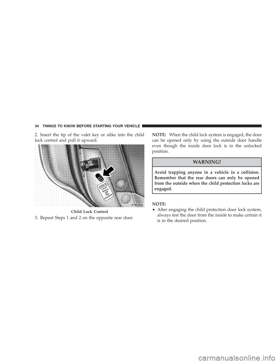 CHRYSLER 300 2008 1.G Owners Guide 2. Insert the tip of the valet key or alike into the child
lock control and pull it upward.
3. Repeat Steps 1 and 2 on the opposite rear door.NOTE:When the child lock system is engaged, the door
can b