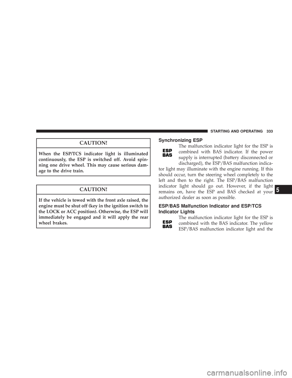 CHRYSLER 300 2008 1.G Owners Manual CAUTION!
When the ESP/TCS indicator light is illuminated
continuously, the ESP is switched off. Avoid spin-
ning one drive wheel. This may cause serious dam-
age to the drive train.
CAUTION!
If the ve