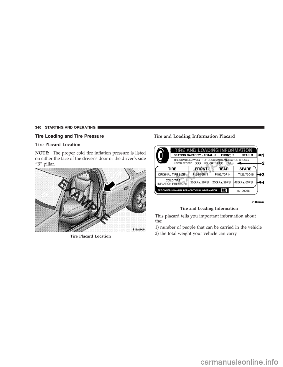 CHRYSLER 300 2008 1.G Owners Manual Tire Loading and Tire Pressure
Tire Placard Location
NOTE:The proper cold tire inflation pressure is listed
on either the face of the driver’s door or the driver’s side
“B” pillar.
Tire and Lo