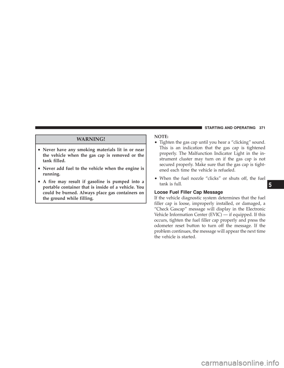 CHRYSLER 300 2008 1.G User Guide WARNING!
•Never have any smoking materials lit in or near
the vehicle when the gas cap is removed or the
tank filled.
•Never add fuel to the vehicle when the engine is
running.
•A fire may resul