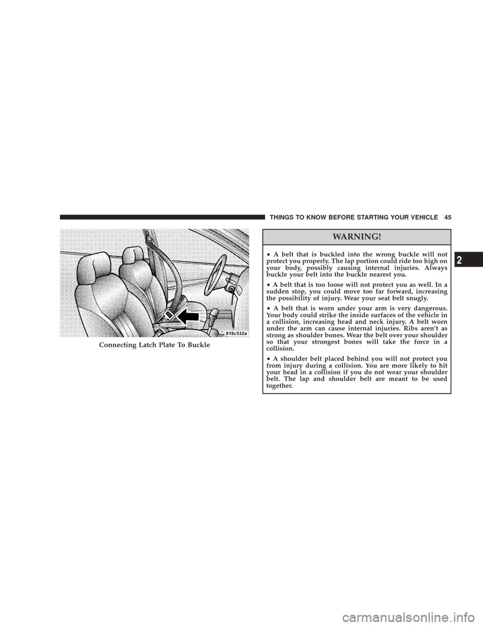 CHRYSLER 300 2008 1.G Service Manual WARNING!
•A belt that is buckled into the wrong buckle will not
protect you properly. The lap portion could ride too high on
your body, possibly causing internal injuries. Always
buckle your belt in