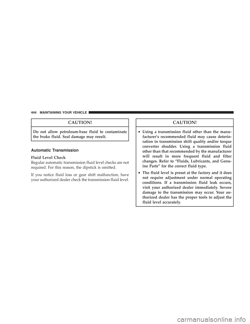 CHRYSLER 300 2008 1.G Owners Manual CAUTION!
Do not allow petroleum-base fluid to contaminate
the brake fluid. Seal damage may result.
Automatic Transmission
Fluid Level Check
Regular automatic transmission fluid level checks are not
re