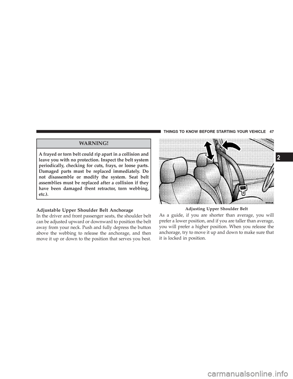 CHRYSLER 300 2008 1.G Service Manual WARNING!
A frayed or torn belt could rip apart in a collision and
leave you with no protection. Inspect the belt system
periodically, checking for cuts, frays, or loose parts.
Damaged parts must be re