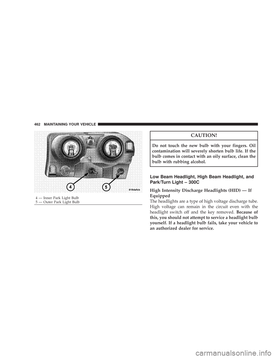 CHRYSLER 300 2008 1.G Owners Manual CAUTION!
Do not touch the new bulb with your fingers. Oil
contamination will severely shorten bulb life. If the
bulb comes in contact with an oily surface, clean the
bulb with rubbing alcohol.
Low Bea