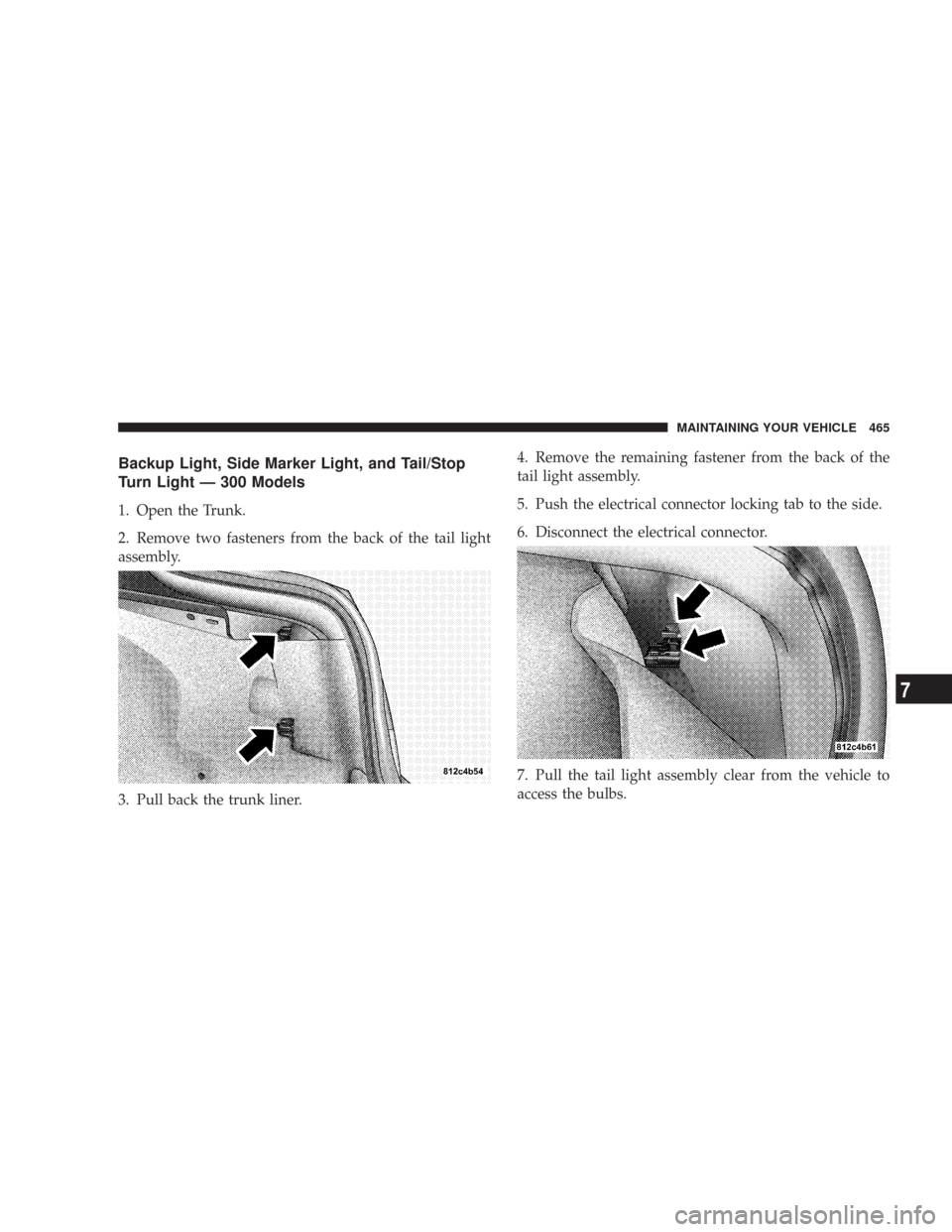CHRYSLER 300 2008 1.G Owners Manual Backup Light, Side Marker Light, and Tail/Stop
Turn Light — 300 Models
1. Open the Trunk.
2. Remove two fasteners from the back of the tail light
assembly.
3. Pull back the trunk liner.4. Remove the