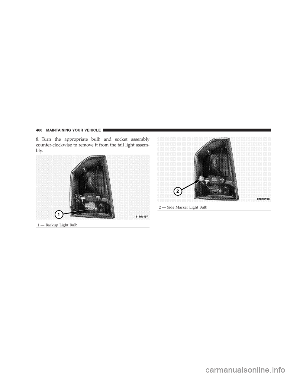 CHRYSLER 300 2008 1.G Owners Manual 8. Turn the appropriate bulb and socket assembly
counter-clockwise to remove it from the tail light assem-
bly.
1 — Backup Light Bulb
2 — Side Marker Light Bulb 466 MAINTAINING YOUR VEHICLE 