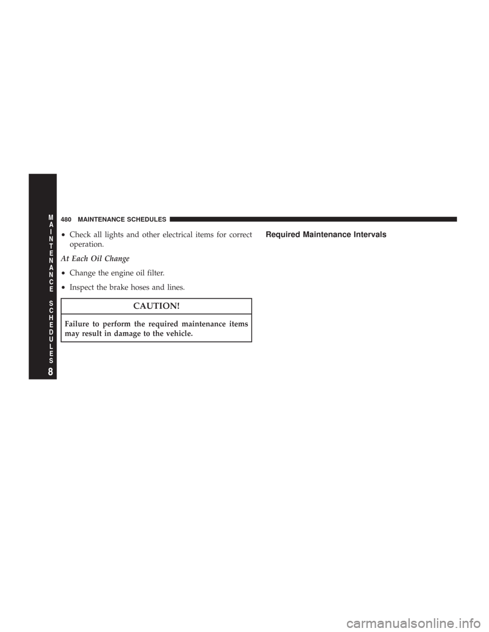 CHRYSLER 300 2008 1.G Owners Manual •Check all lights and other electrical items for correct
operation.
At Each Oil Change
•Change the engine oil filter.
•Inspect the brake hoses and lines.
CAUTION!
Failure to perform the required