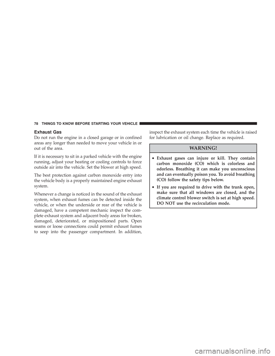 CHRYSLER 300 2008 1.G Owners Manual Exhaust Gas
Do not run the engine in a closed garage or in confined
areas any longer than needed to move your vehicle in or
out of the area.
If it is necessary to sit in a parked vehicle with the engi