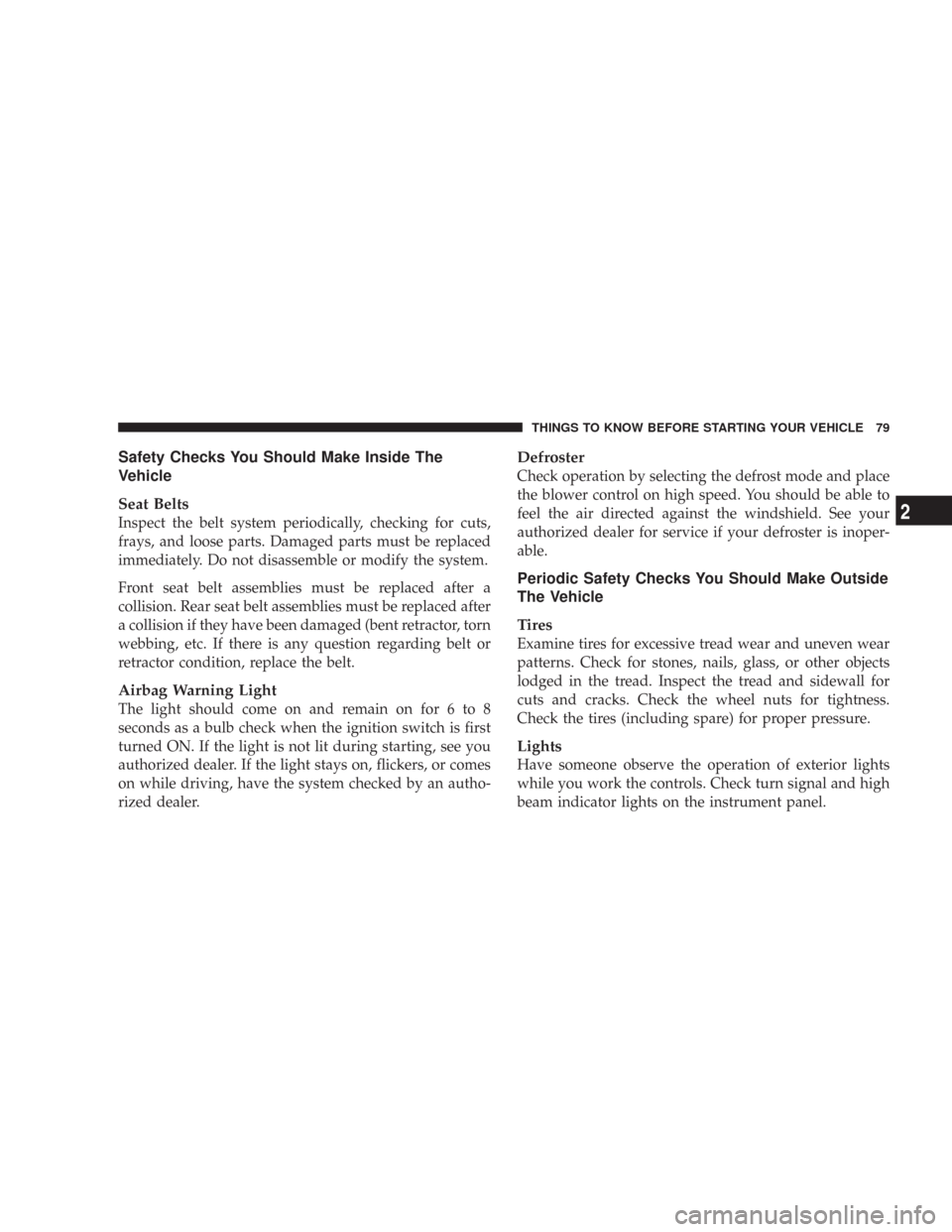 CHRYSLER 300 2008 1.G Owners Manual Safety Checks You Should Make Inside The
Vehicle
Seat Belts
Inspect the belt system periodically, checking for cuts,
frays, and loose parts. Damaged parts must be replaced
immediately. Do not disassem