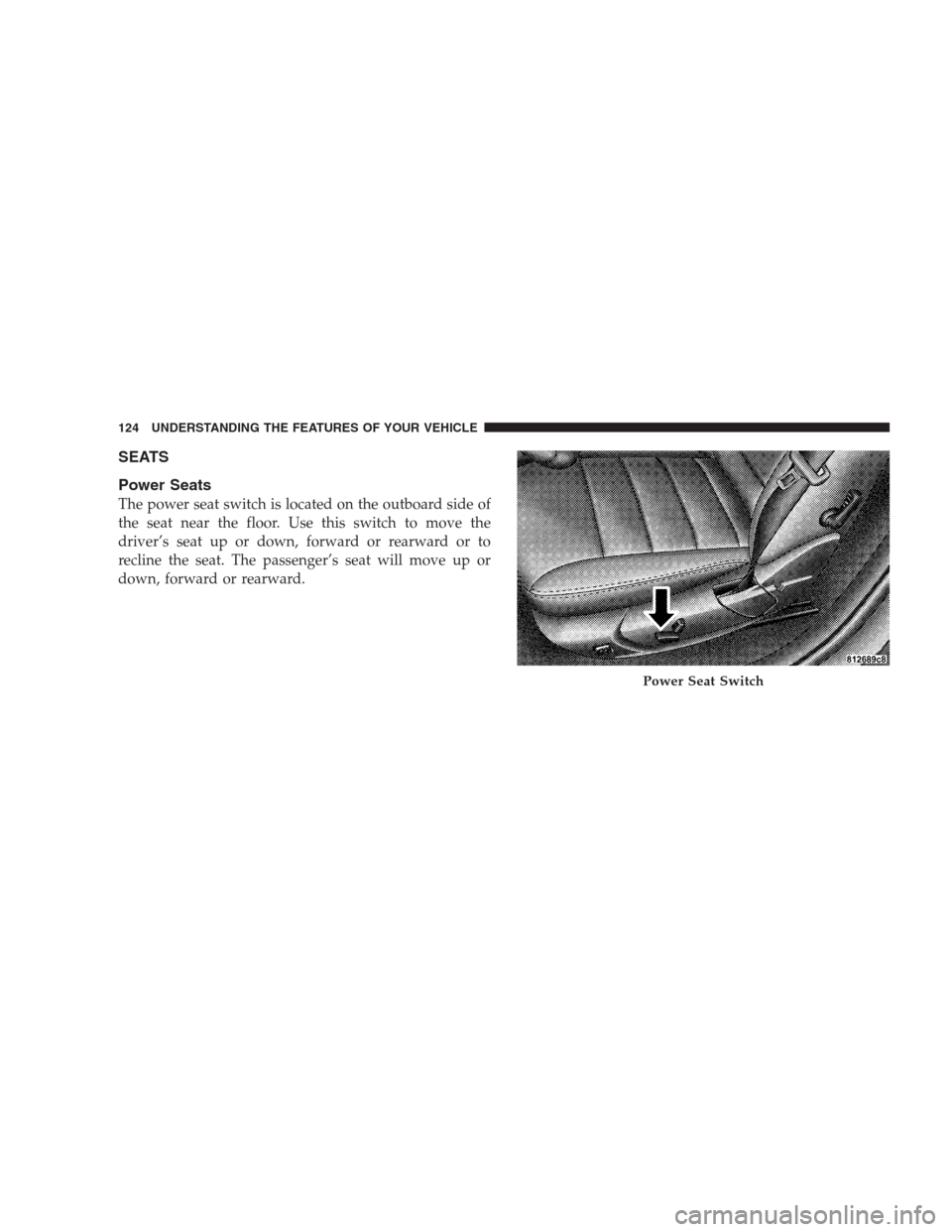 CHRYSLER 300 2009 1.G Owners Manual SEATS
Power Seats
The power seat switch is located on the outboard side of
the seat near the floor. Use this switch to move the
driver’s seat up or down, forward or rearward or to
recline the seat. CHRYSLER 300 2009 1.G Owners Manual SEATS
Power Seats
The power seat switch is located on the outboard side of
the seat near the floor. Use this switch to move the
driver’s seat up or down, forward or rearward or to
recline the seat.
