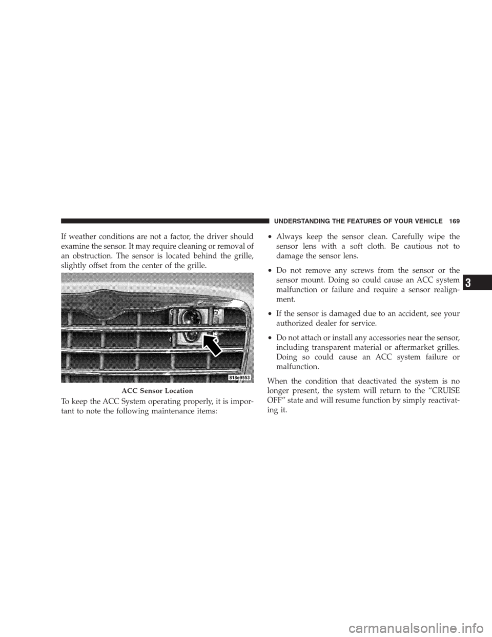 CHRYSLER 300 2009 1.G Owners Manual If weather conditions are not a factor, the driver should
examine the sensor. It may require cleaning or removal of
an obstruction. The sensor is located behind the grille,
slightly offset from the ce CHRYSLER 300 2009 1.G Owners Manual If weather conditions are not a factor, the driver should
examine the sensor. It may require cleaning or removal of
an obstruction. The sensor is located behind the grille,
slightly offset from the ce