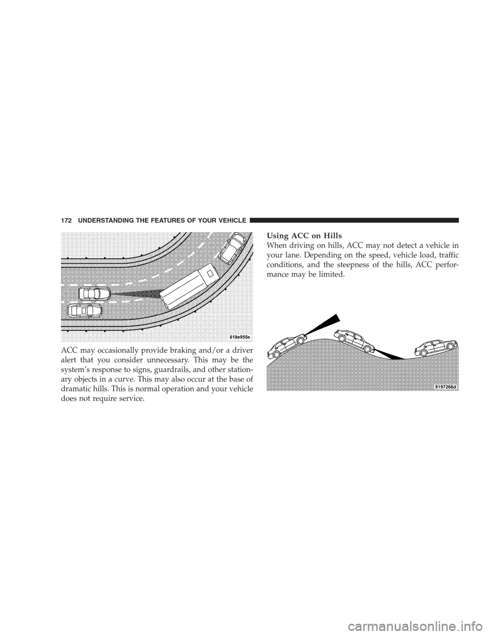 CHRYSLER 300 2009 1.G Owners Manual ACC may occasionally provide braking and/or a driver
alert that you consider unnecessary. This may be the
system’s response to signs, guardrails, and other station-
ary objects in a curve. This may CHRYSLER 300 2009 1.G Owners Manual ACC may occasionally provide braking and/or a driver
alert that you consider unnecessary. This may be the
system’s response to signs, guardrails, and other station-
ary objects in a curve. This may