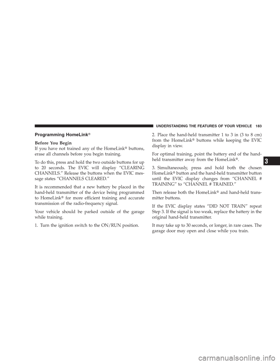 CHRYSLER 300 2009 1.G Owners Manual Programming HomeLink
Before You Begin
If you have not trained any of the HomeLinkbuttons,
erase all channels before you begin training.
To do this, press and hold the two outside buttons for up
to 2