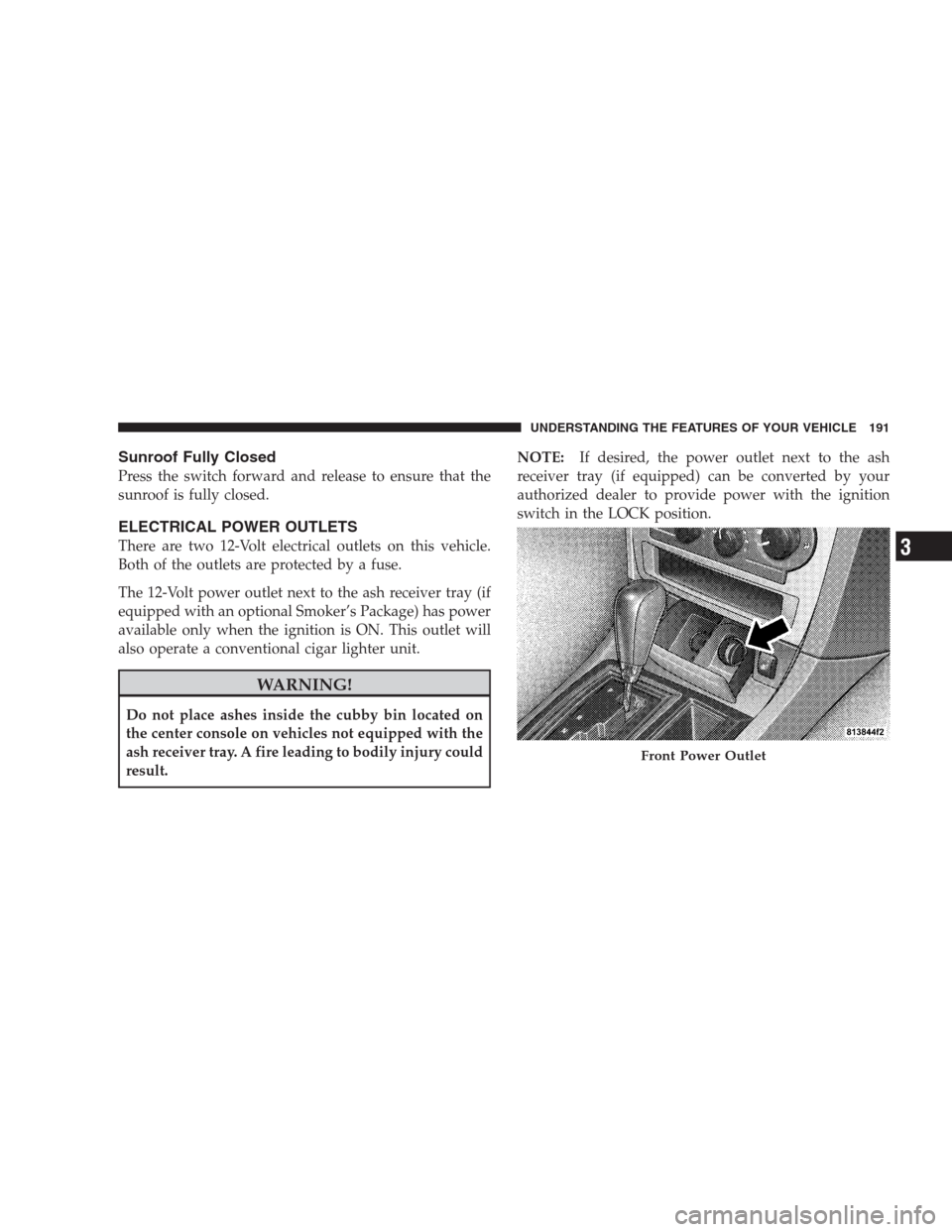 CHRYSLER 300 2009 1.G Owners Manual Sunroof Fully Closed
Press the switch forward and release to ensure that the
sunroof is fully closed.
ELECTRICAL POWER OUTLETS
There are two 12-Volt electrical outlets on this vehicle.
Both of the out