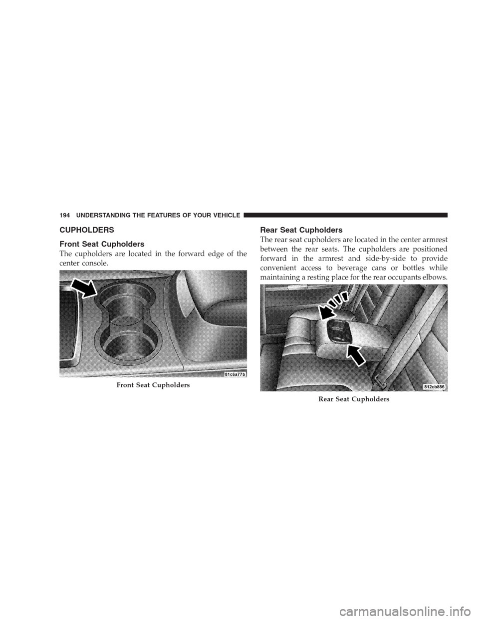 CHRYSLER 300 2009 1.G Owners Manual CUPHOLDERS
Front Seat Cupholders
The cupholders are located in the forward edge of the
center console.
Rear Seat Cupholders
The rear seat cupholders are located in the center armrest
between the rear 