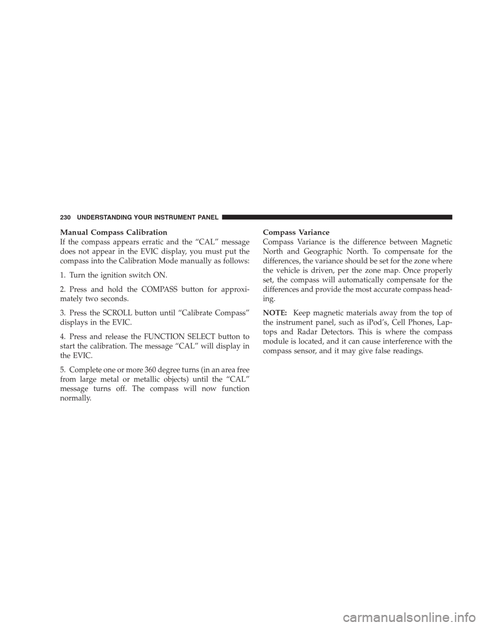 CHRYSLER 300 2009 1.G Owners Manual Manual Compass Calibration
If the compass appears erratic and the “CAL” message
does not appear in the EVIC display, you must put the
compass into the Calibration Mode manually as follows:
1. Turn