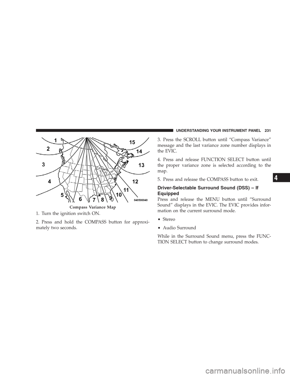 CHRYSLER 300 2009 1.G Owners Manual 1. Turn the ignition switch ON.
2. Press and hold the COMPASS button for approxi-
mately two seconds.3. Press the SCROLL button until “Compass Variance”
message and the last variance zone number d