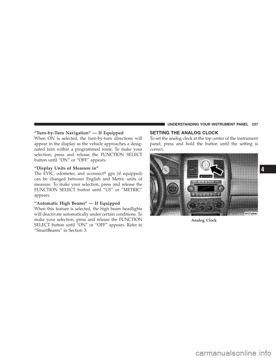 CHRYSLER 300 2009 1.G Owners Manual “Turn-by-Turn Navigation” — If Equipped
When ON is selected, the turn-by-turn directions will
appear in the display as the vehicle approaches a desig-
nated turn within a programmed route. To ma