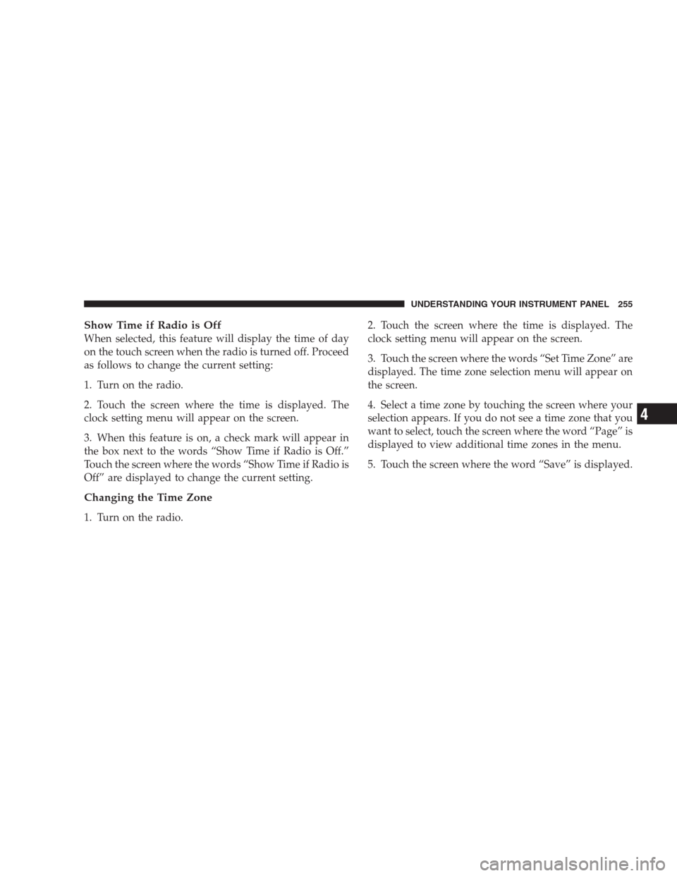 CHRYSLER 300 2009 1.G Owners Manual Show Time if Radio is Off
When selected, this feature will display the time of day
on the touch screen when the radio is turned off. Proceed
as follows to change the current setting:
1. Turn on the ra