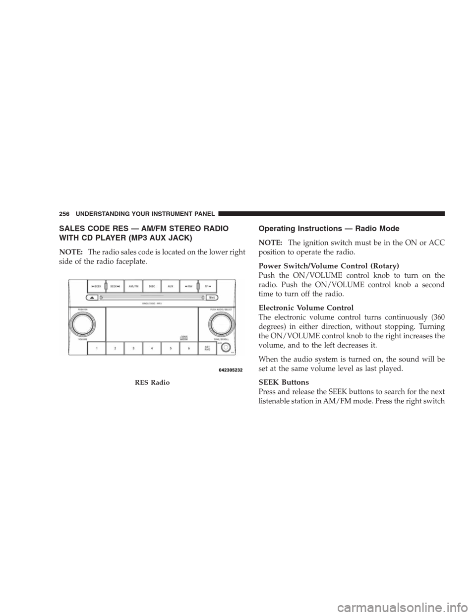 CHRYSLER 300 2009 1.G Owners Manual SALES CODE RES — AM/FM STEREO RADIO
WITH CD PLAYER (MP3 AUX JACK)
NOTE:The radio sales code is located on the lower right
side of the radio faceplate.
Operating Instructions — Radio Mode
NOTE:The 