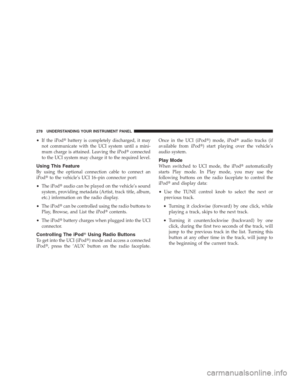 CHRYSLER 300 2009 1.G Owners Manual •If the iPodbattery is completely discharged, it may
not communicate with the UCI system until a mini-
mum charge is attained. Leaving the iPodconnected
to the UCI system may charge it to the requ