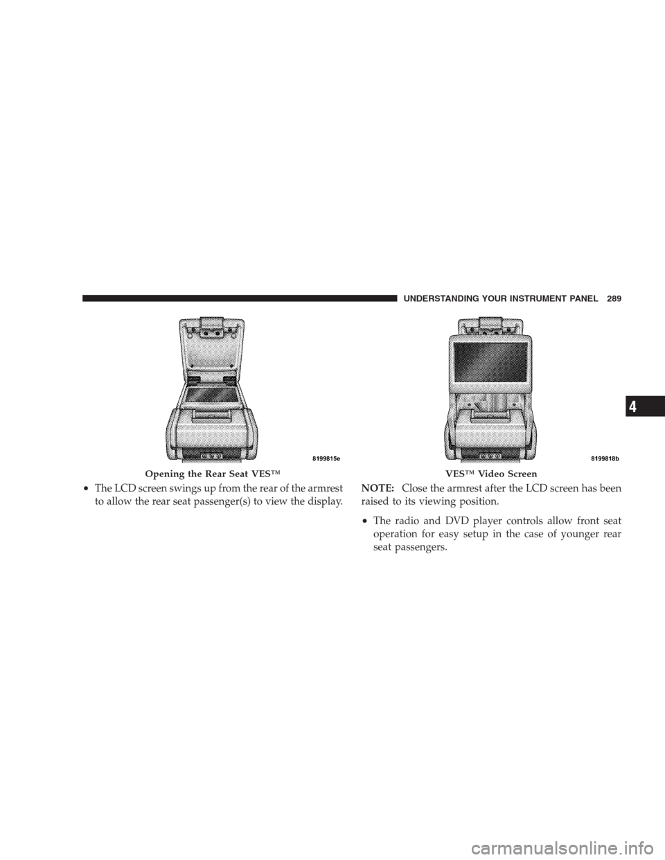 CHRYSLER 300 2009 1.G Owners Manual •The LCD screen swings up from the rear of the armrest
to allow the rear seat passenger(s) to view the display.NOTE:Close the armrest after the LCD screen has been
raised to its viewing position.
CHRYSLER 300 2009 1.G Owners Manual •The LCD screen swings up from the rear of the armrest
to allow the rear seat passenger(s) to view the display.NOTE:Close the armrest after the LCD screen has been
raised to its viewing position.