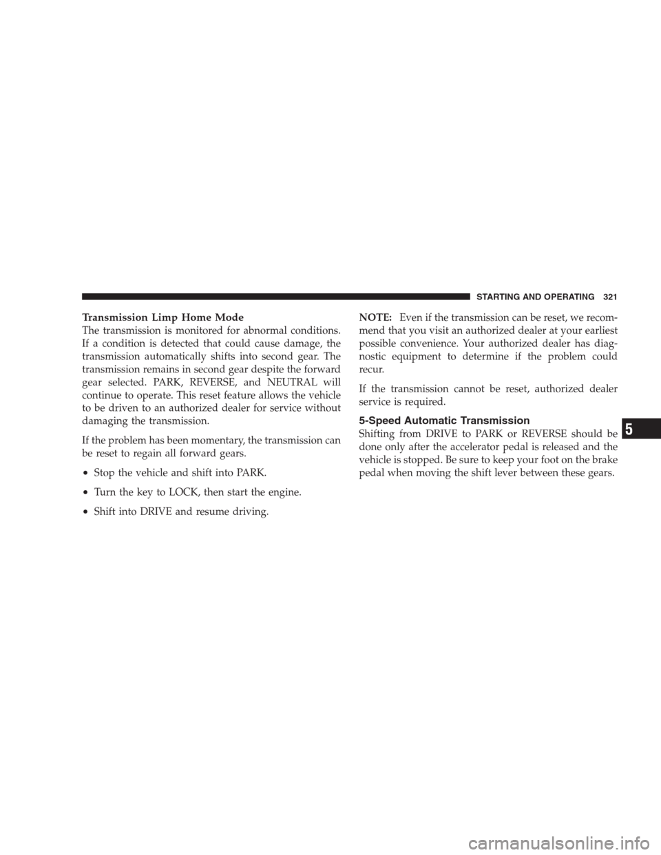 CHRYSLER 300 2009 1.G Owners Manual Transmission Limp Home Mode
The transmission is monitored for abnormal conditions.
If a condition is detected that could cause damage, the
transmission automatically shifts into second gear. The
trans