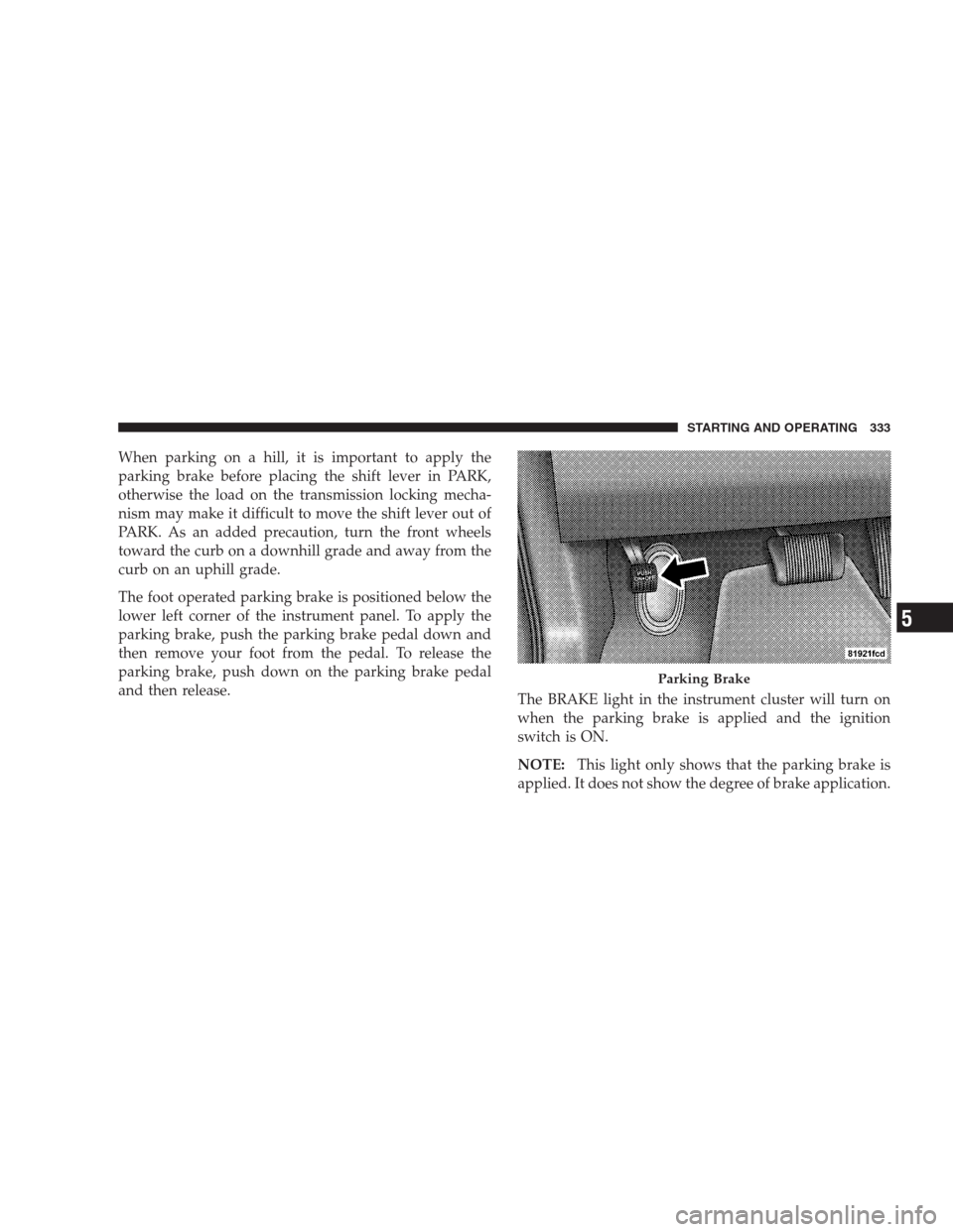 CHRYSLER 300 2009 1.G Owners Manual When parking on a hill, it is important to apply the
parking brake before placing the shift lever in PARK,
otherwise the load on the transmission locking mecha-
nism may make it difficult to move the CHRYSLER 300 2009 1.G Owners Manual When parking on a hill, it is important to apply the
parking brake before placing the shift lever in PARK,
otherwise the load on the transmission locking mecha-
nism may make it difficult to move the