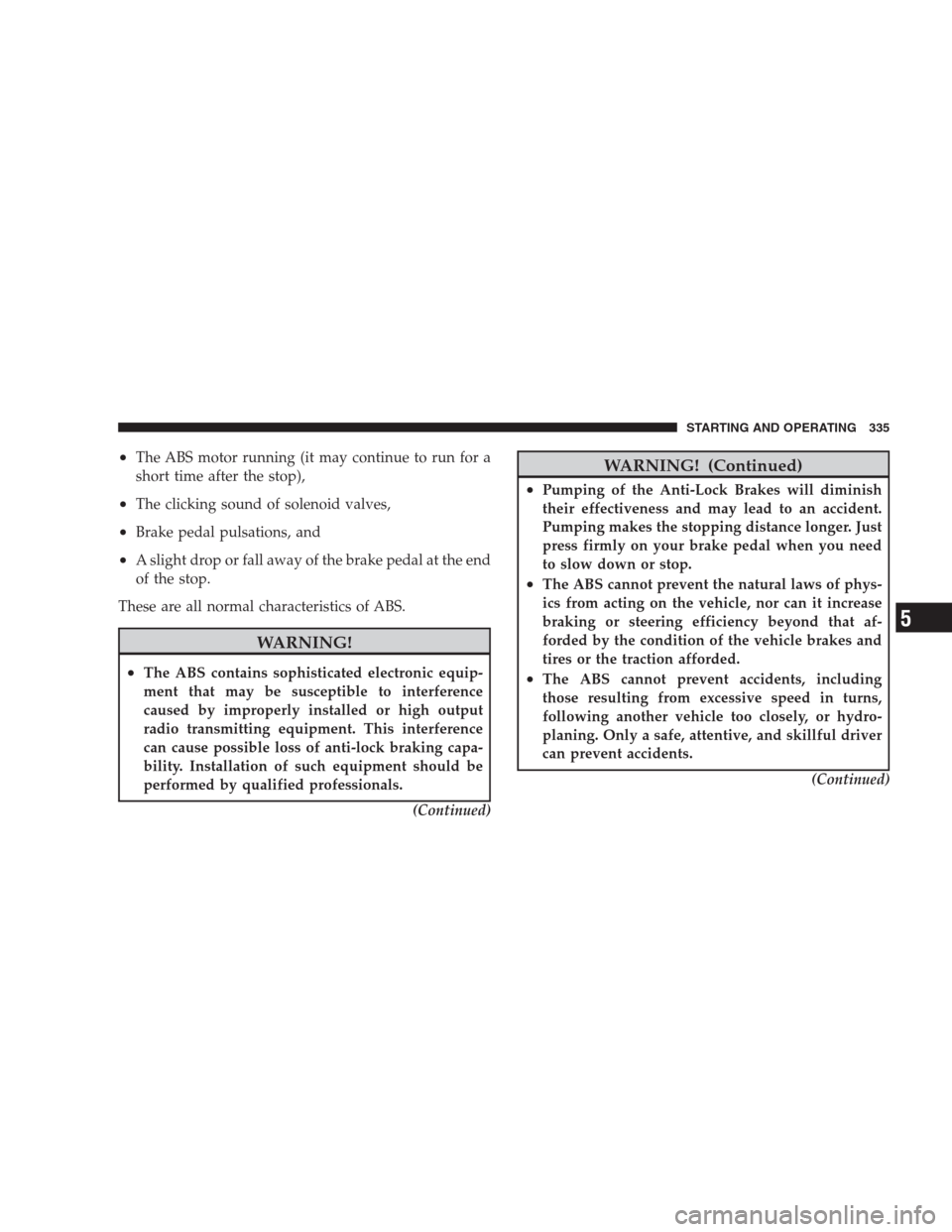 CHRYSLER 300 2009 1.G Owners Manual •The ABS motor running (it may continue to run for a
short time after the stop),
•The clicking sound of solenoid valves,
•Brake pedal pulsations, and
•A slight drop or fall away of the brake p CHRYSLER 300 2009 1.G Owners Manual •The ABS motor running (it may continue to run for a
short time after the stop),
•The clicking sound of solenoid valves,
•Brake pedal pulsations, and
•A slight drop or fall away of the brake p