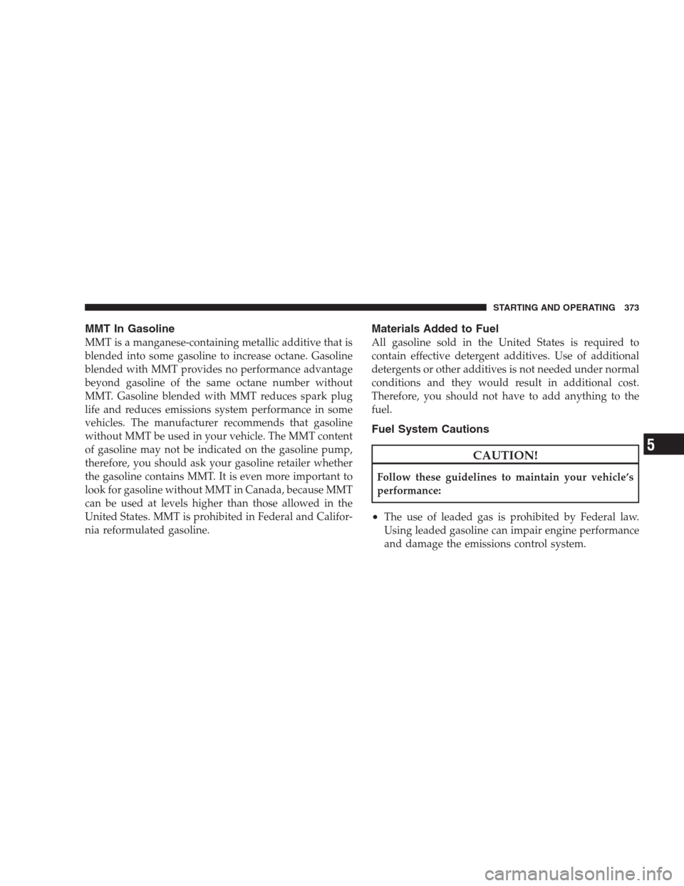 CHRYSLER 300 2009 1.G Owners Manual MMT In Gasoline
MMT is a manganese-containing metallic additive that is
blended into some gasoline to increase octane. Gasoline
blended with MMT provides no performance advantage
beyond gasoline of th CHRYSLER 300 2009 1.G Owners Manual MMT In Gasoline
MMT is a manganese-containing metallic additive that is
blended into some gasoline to increase octane. Gasoline
blended with MMT provides no performance advantage
beyond gasoline of th