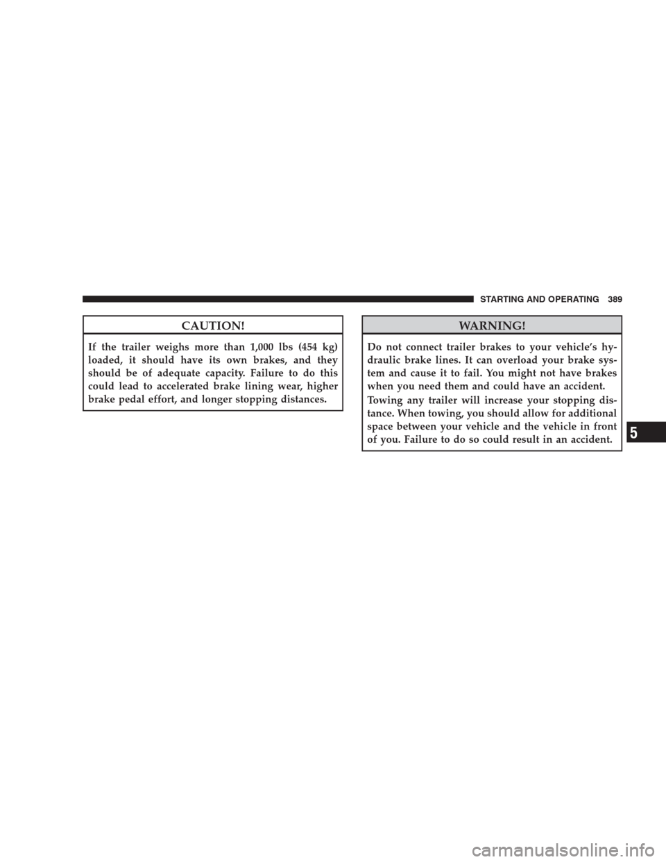 CHRYSLER 300 2009 1.G Owners Manual CAUTION!
If the trailer weighs more than 1,000 lbs (454 kg)
loaded, it should have its own brakes, and they
should be of adequate capacity. Failure to do this
could lead to accelerated brake lining we