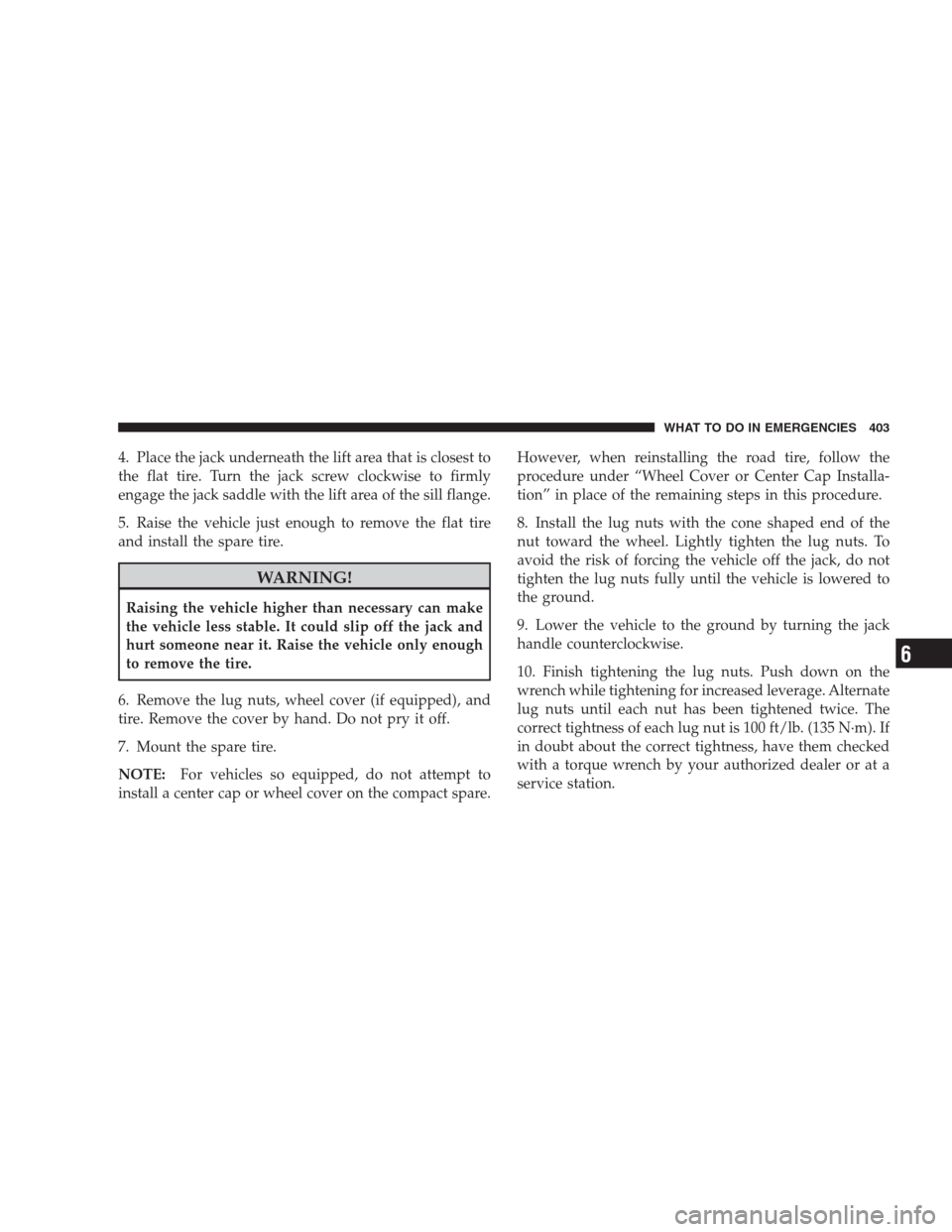 CHRYSLER 300 2009 1.G Owners Manual 4. Place the jack underneath the lift area that is closest to
the flat tire. Turn the jack screw clockwise to firmly
engage the jack saddle with the lift area of the sill flange.
5. Raise the vehicle CHRYSLER 300 2009 1.G Owners Manual 4. Place the jack underneath the lift area that is closest to
the flat tire. Turn the jack screw clockwise to firmly
engage the jack saddle with the lift area of the sill flange.
5. Raise the vehicle