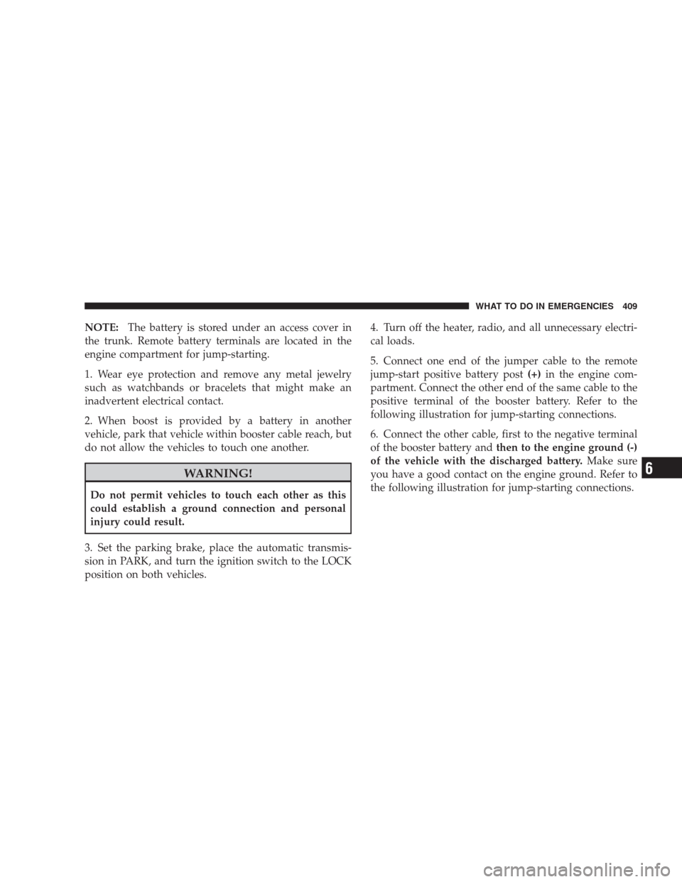 CHRYSLER 300 2009 1.G Owners Manual NOTE:The battery is stored under an access cover in
the trunk. Remote battery terminals are located in the
engine compartment for jump-starting.
1. Wear eye protection and remove any metal jewelry
suc