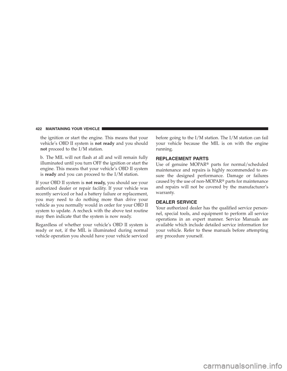 CHRYSLER 300 2009 1.G Owners Manual the ignition or start the engine. This means that your
vehicle’s OBD II system isnot readyand you should
notproceed to the I/M station.
b. The MIL will not flash at all and will remain fully
illumin CHRYSLER 300 2009 1.G Owners Manual the ignition or start the engine. This means that your
vehicle’s OBD II system isnot readyand you should
notproceed to the I/M station.
b. The MIL will not flash at all and will remain fully
illumin