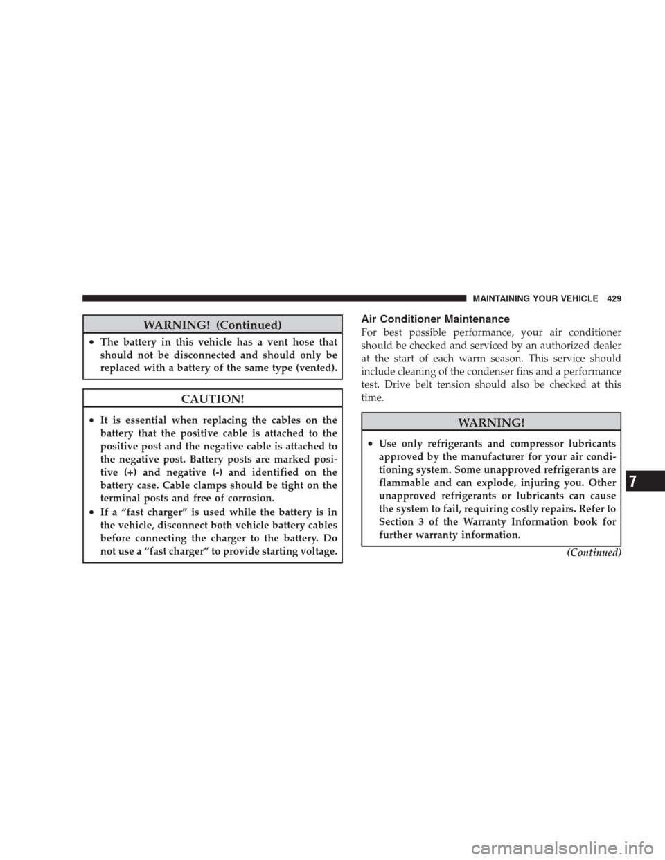 CHRYSLER 300 2009 1.G Owners Manual WARNING! (Continued)
•The battery in this vehicle has a vent hose that
should not be disconnected and should only be
replaced with a battery of the same type (vented).
CAUTION!
•It is essential wh