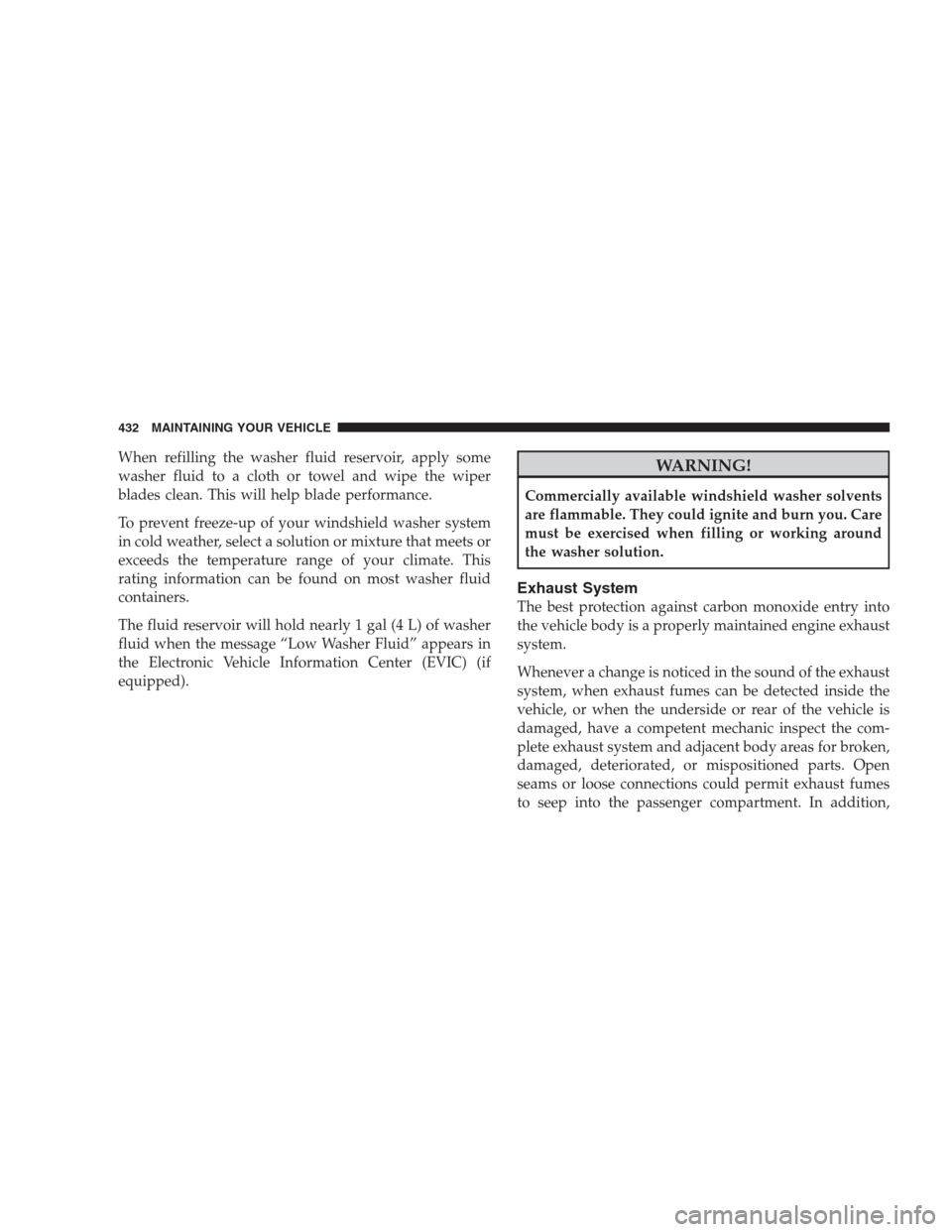 CHRYSLER 300 2009 1.G Owners Manual When refilling the washer fluid reservoir, apply some
washer fluid to a cloth or towel and wipe the wiper
blades clean. This will help blade performance.
To prevent freeze-up of your windshield washer