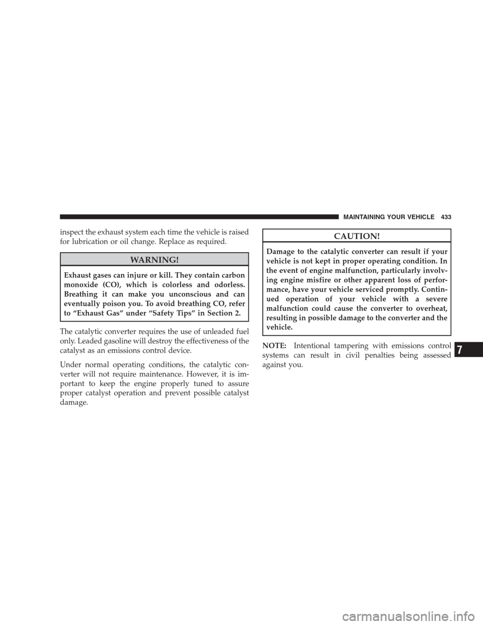 CHRYSLER 300 2009 1.G Owners Manual inspect the exhaust system each time the vehicle is raised
for lubrication or oil change. Replace as required.
WARNING!
Exhaust gases can injure or kill. They contain carbon
monoxide (CO), which is co