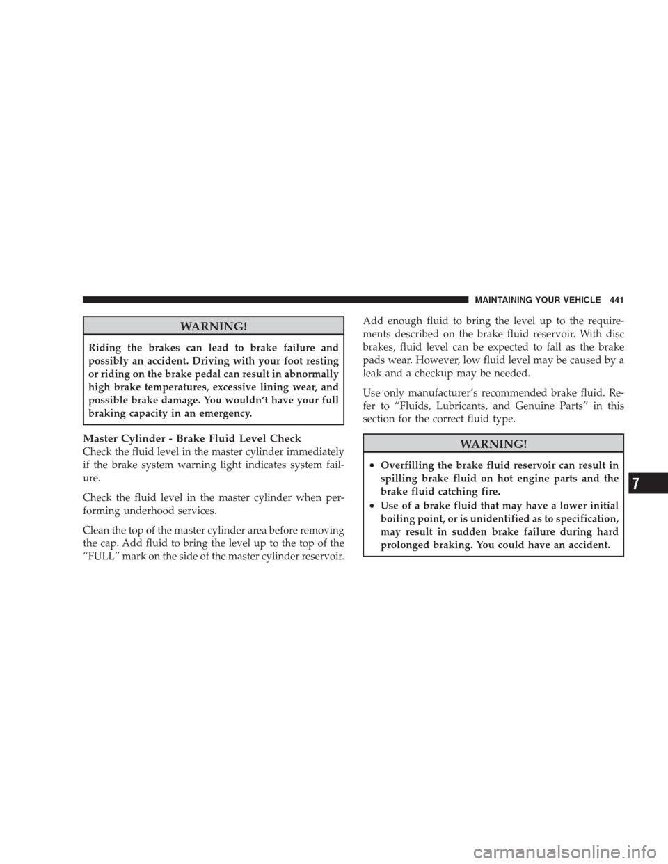 CHRYSLER 300 2009 1.G Owners Manual WARNING!
Riding the brakes can lead to brake failure and
possibly an accident. Driving with your foot resting
or riding on the brake pedal can result in abnormally
high brake temperatures, excessive l