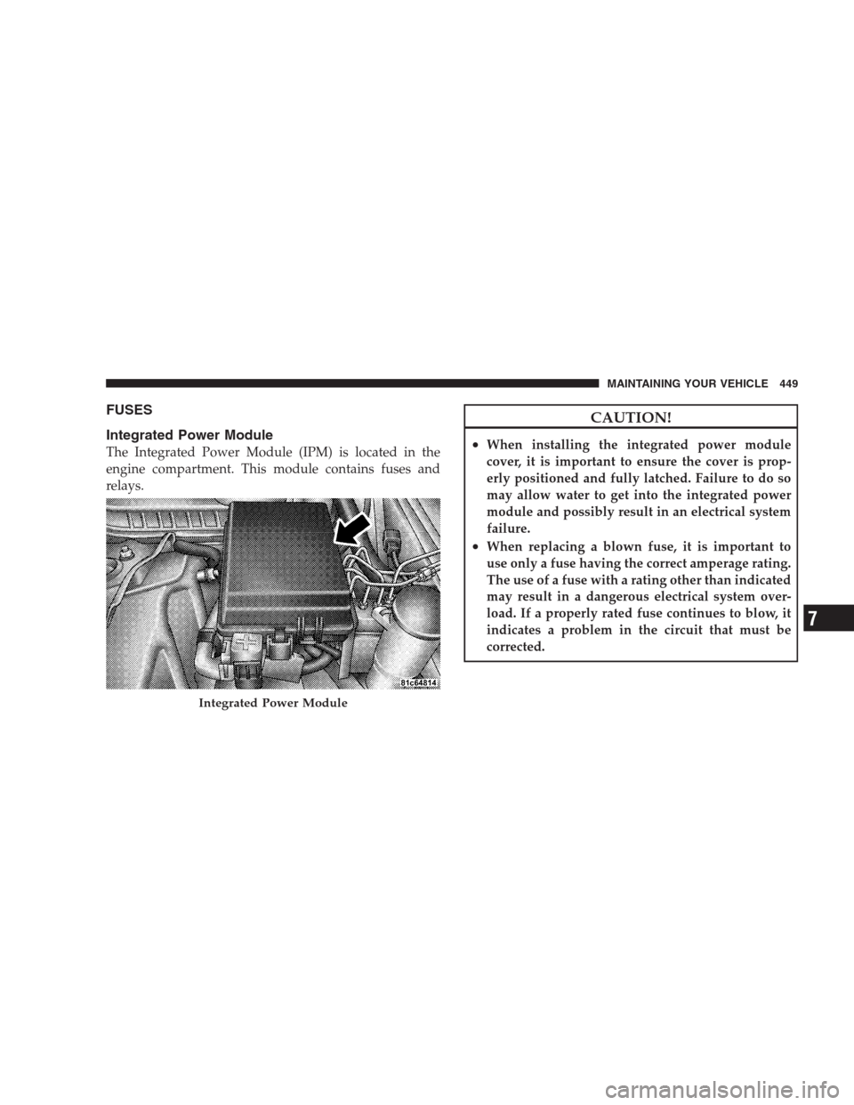 CHRYSLER 300 2009 1.G Owners Manual FUSES
Integrated Power Module
The Integrated Power Module (IPM) is located in the
engine compartment. This module contains fuses and
relays.
CAUTION!
•When installing the integrated power module
cov CHRYSLER 300 2009 1.G Owners Manual FUSES
Integrated Power Module
The Integrated Power Module (IPM) is located in the
engine compartment. This module contains fuses and
relays.
CAUTION!
•When installing the integrated power module
cov