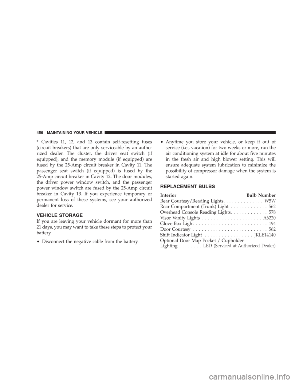 CHRYSLER 300 2009 1.G Owners Manual *Cavities 11, 12, and 13 contain self-resetting fuses
(circuit breakers) that are only serviceable by an autho-
rized dealer. The cluster, the driver seat switch (if
equipped), and the memory module ( CHRYSLER 300 2009 1.G Owners Manual *Cavities 11, 12, and 13 contain self-resetting fuses
(circuit breakers) that are only serviceable by an autho-
rized dealer. The cluster, the driver seat switch (if
equipped), and the memory module (