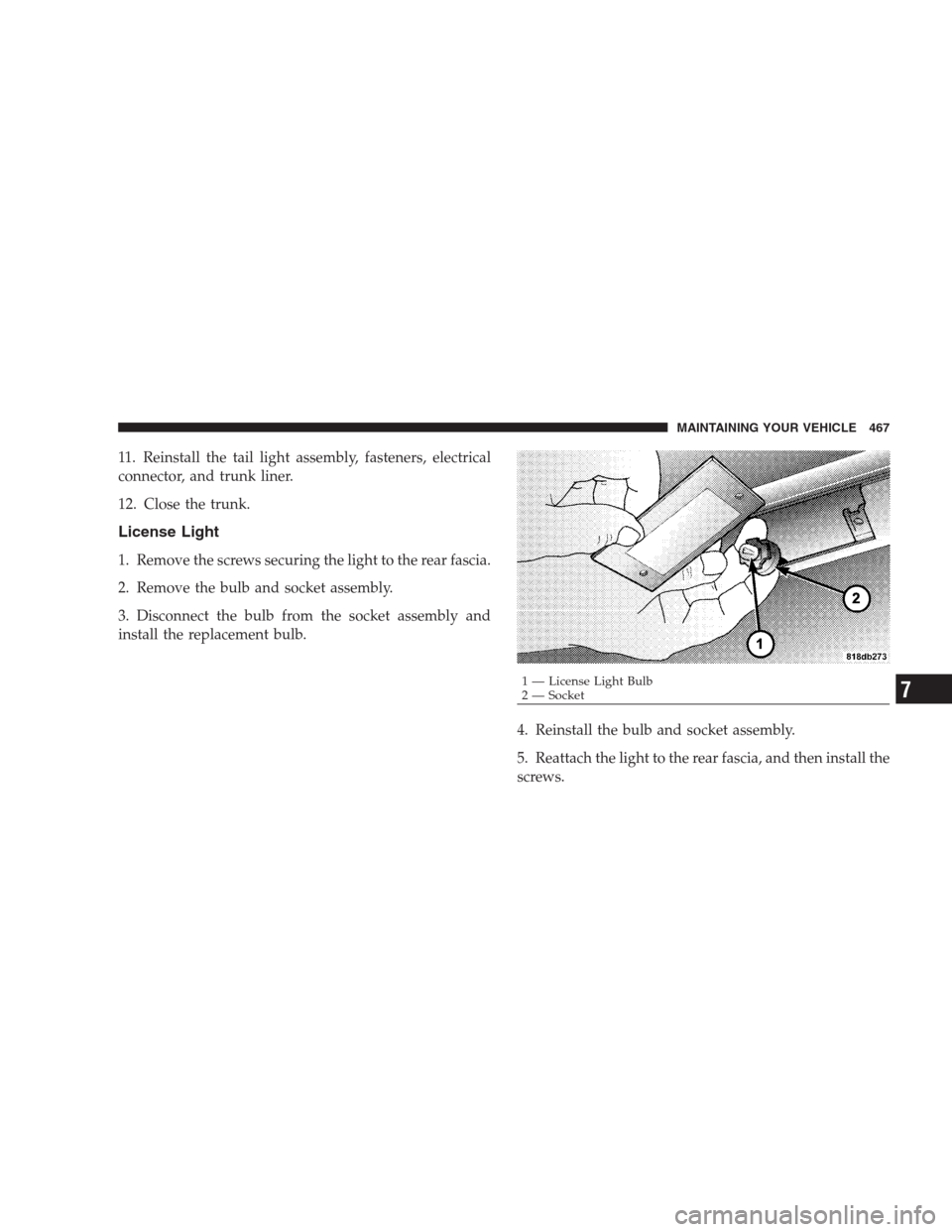 CHRYSLER 300 2009 1.G Owners Manual 11. Reinstall the tail light assembly, fasteners, electrical
connector, and trunk liner.
12. Close the trunk.
License Light
1. Remove the screws securing the light to the rear fascia.
2. Remove the bu
