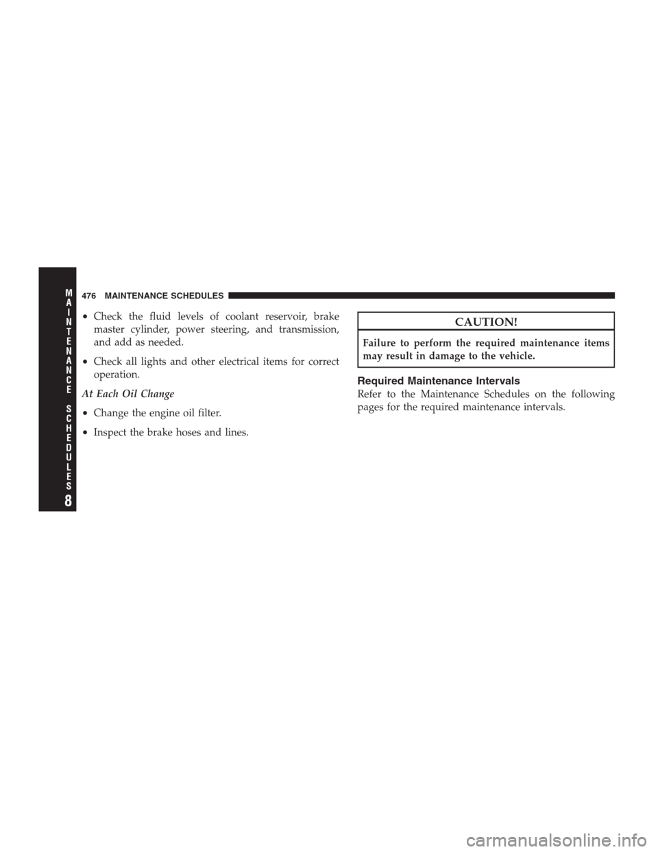 CHRYSLER 300 2009 1.G Owners Manual •Check the fluid levels of coolant reservoir, brake
master cylinder, power steering, and transmission,
and add as needed.
•Check all lights and other electrical items for correct
operation.
At Eac