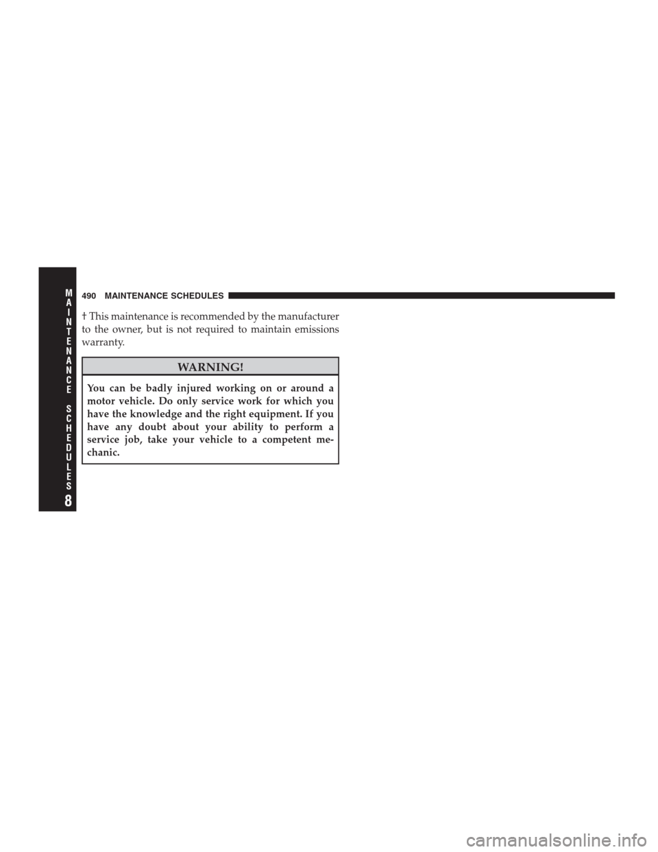 CHRYSLER 300 2009 1.G Owners Manual † This maintenance is recommended by the manufacturer
to the owner, but is not required to maintain emissions
warranty.
WARNING!
You can be badly injured working on or around a
motor vehicle. Do onl