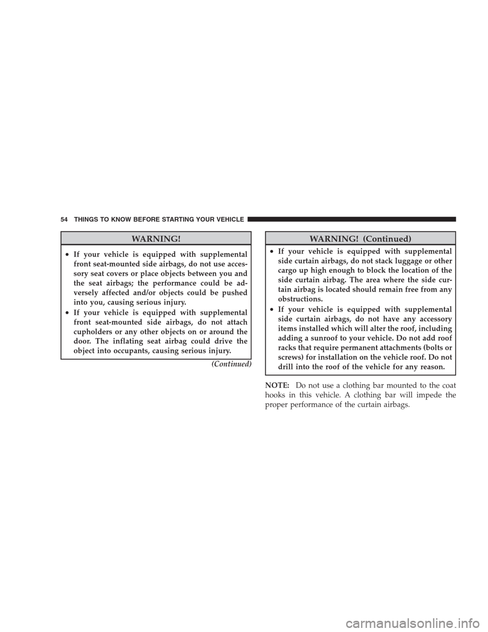 CHRYSLER 300 2009 1.G Owners Manual WARNING!
•If your vehicle is equipped with supplemental
front seat-mounted side airbags, do not use acces-
sory seat covers or place objects between you and
the seat airbags; the performance could b
