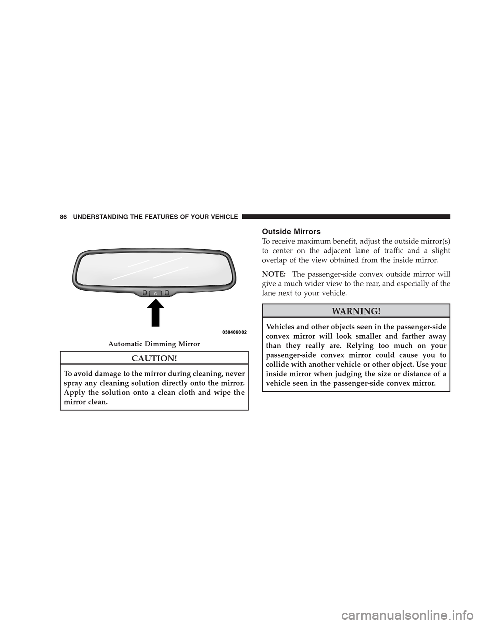 CHRYSLER 300 2009 1.G Manual Online CAUTION!
To avoid damage to the mirror during cleaning, never
spray any cleaning solution directly onto the mirror.
Apply the solution onto a clean cloth and wipe the
mirror clean.
Outside Mirrors
To 