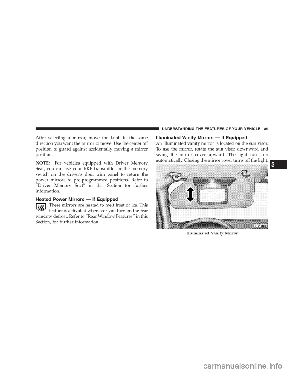 CHRYSLER 300 2009 1.G Owners Manual After selecting a mirror, move the knob in the same
direction you want the mirror to move. Use the center off
position to guard against accidentally moving a mirror
position.
NOTE:For vehicles equippe