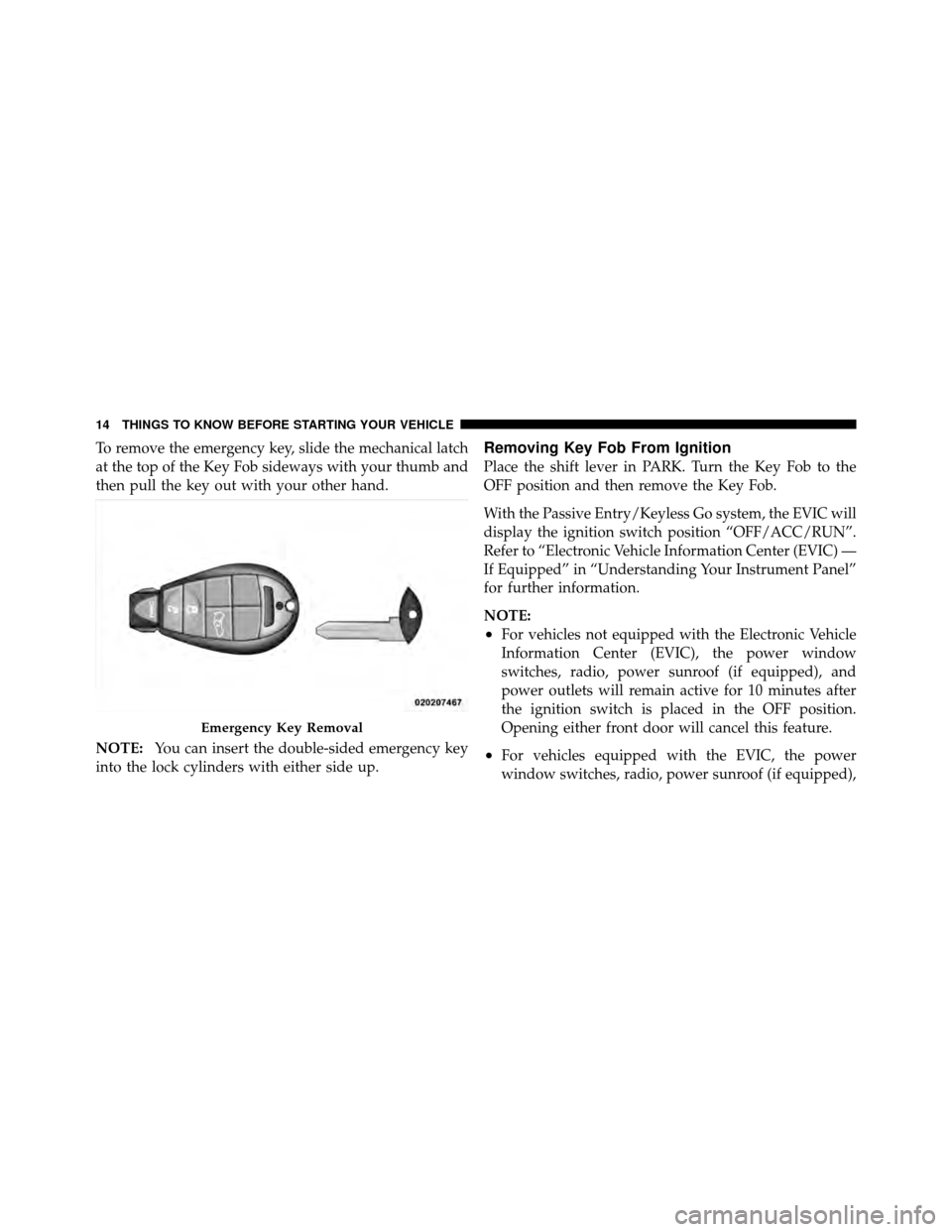 CHRYSLER 300 2010 1.G User Guide To remove the emergency key, slide the mechanical latch
at the top of the Key Fob sideways with your thumb and
then pull the key out with your other hand.
NOTE:You can insert the double-sided emergenc