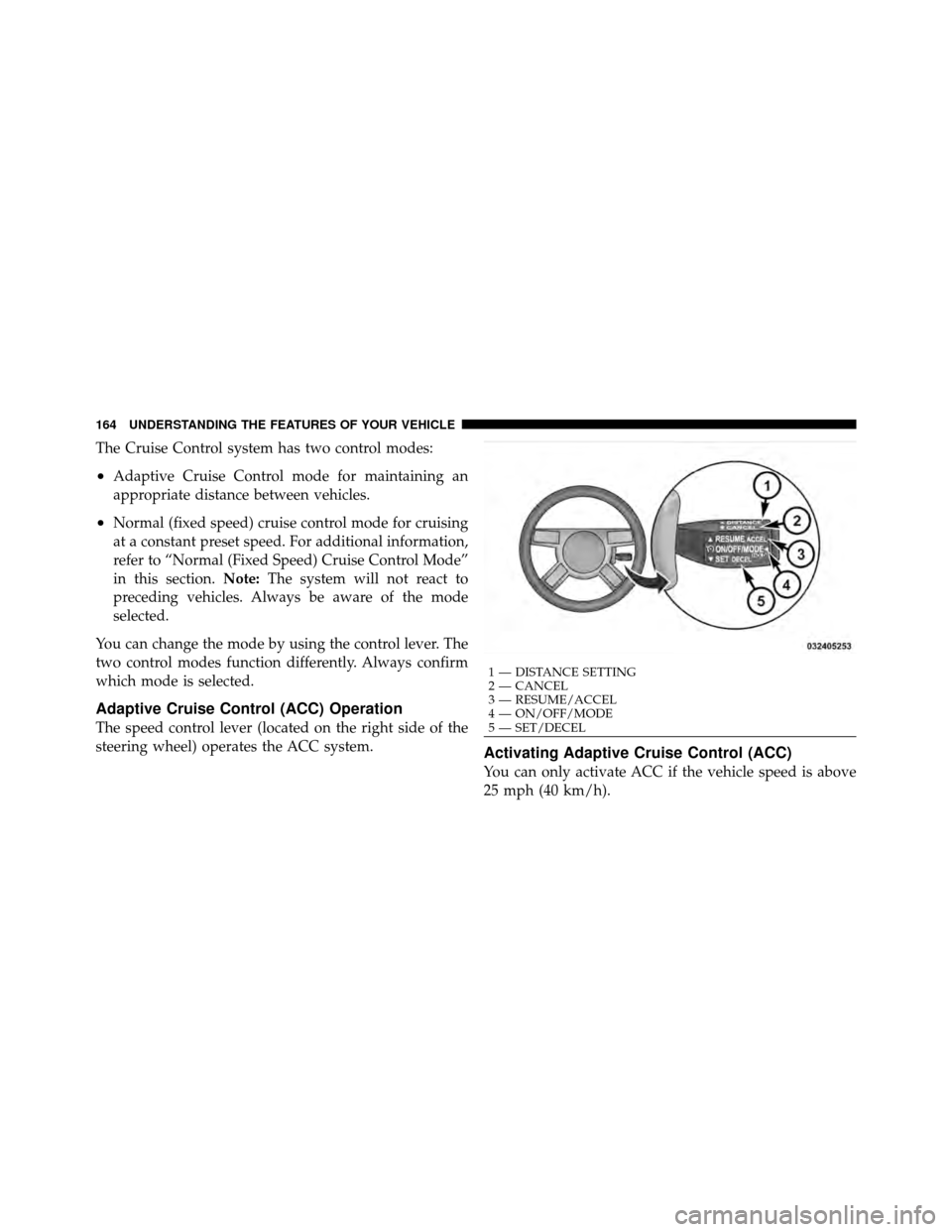 CHRYSLER 300 2010 1.G Owners Manual The Cruise Control system has two control modes:
•Adaptive Cruise Control mode for maintaining an
appropriate distance between vehicles.
•Normal (fixed speed) cruise control mode for cruising
at a